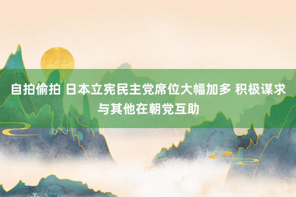 自拍偷拍 日本立宪民主党席位大幅加多 积极谋求与其他在朝党互助