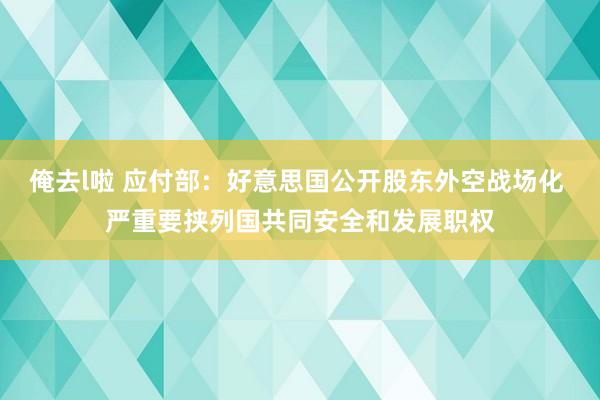 俺去l啦 应付部：好意思国公开股东外空战场化 严重要挟列国共同安全和发展职权