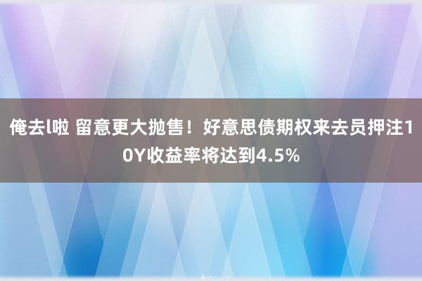 俺去l啦 留意更大抛售！好意思债期权来去员押注10Y收益率将达到4.5%