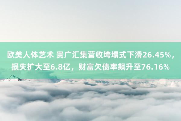 欧美人体艺术 贵广汇集营收垮塌式下滑26.45%，损失扩大至6.8亿，财富欠债率飙升至76.16%