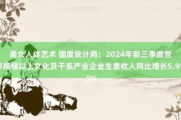 美女人体艺术 国度统计局：2024年前三季度世界规模以上文化及干系产业企业生意收入同比增长5.9%