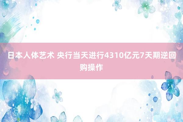 日本人体艺术 央行当天进行4310亿元7天期逆回购操作