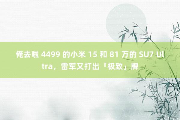 俺去啦 4499 的小米 15 和 81 万的 SU7 Ultra，雷军又打出「极致」牌