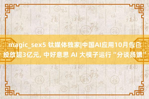 magic_sex5 钛媒体独家|中国AI应用10月告白投放超3亿元, 中好意思 AI 大模子运行“分谈扬镳”