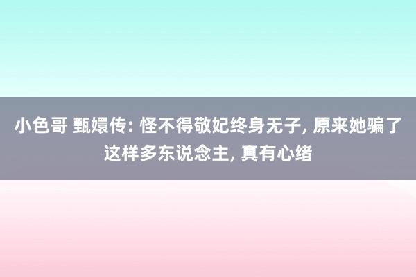 小色哥 甄嬛传: 怪不得敬妃终身无子, 原来她骗了这样多东说念主, 真有心绪