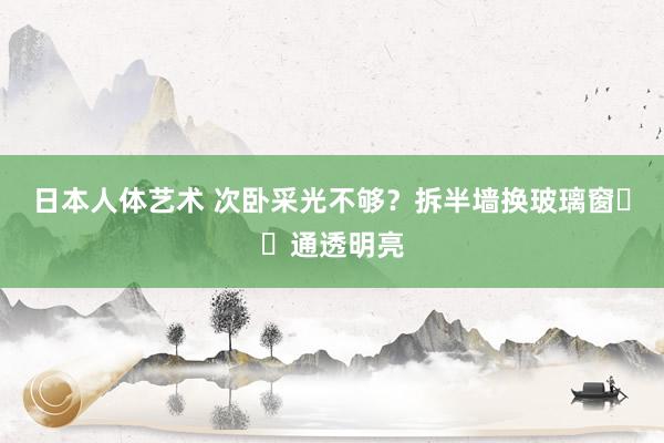 日本人体艺术 次卧采光不够？拆半墙换玻璃窗⚡️通透明亮