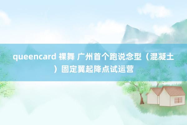 queencard 裸舞 广州首个跑说念型（混凝土）固定翼起降点试运营