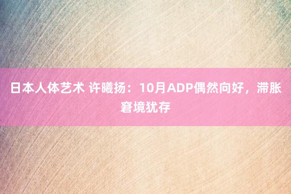 日本人体艺术 许曦扬：10月ADP偶然向好，滞胀窘境犹存