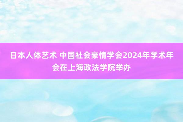 日本人体艺术 中国社会豪情学会2024年学术年会在上海政法学院举办