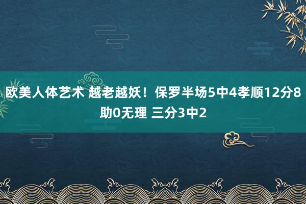 欧美人体艺术 越老越妖！保罗半场5中4孝顺12分8助0无理 三分3中2