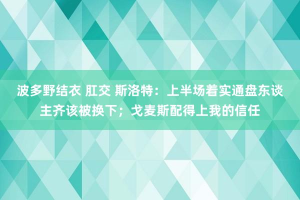 波多野结衣 肛交 斯洛特：上半场着实通盘东谈主齐该被换下；戈麦斯配得上我的信任