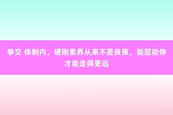 拳交 体制内，硬刚素养从来不是良策，能屈能伸才能走得更远