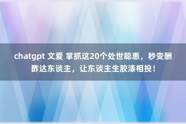 chatgpt 文爱 掌抓这20个处世聪惠，秒变酬酢达东谈主，让东谈主生胶漆相投！