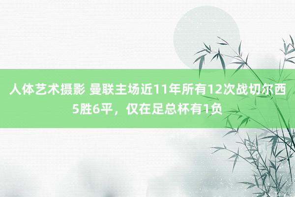 人体艺术摄影 曼联主场近11年所有12次战切尔西5胜6平，仅在足总杯有1负