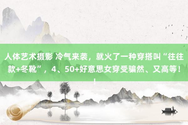 人体艺术摄影 冷气来袭，就火了一种穿搭叫“往往款+冬靴”，4、50+好意思女穿受骗然、又高等！