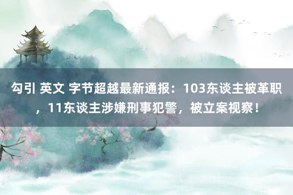 勾引 英文 字节超越最新通报：103东谈主被革职，11东谈主涉嫌刑事犯警，被立案视察！