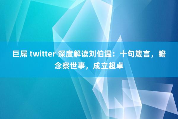 巨屌 twitter 深度解读刘伯温：十句箴言，瞻念察世事，成立超卓