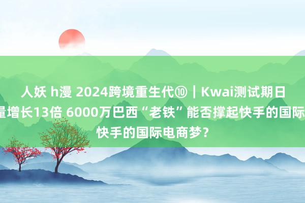 人妖 h漫 2024跨境重生代⑩｜Kwai测试期日购订单量增长13倍 6000万巴西“老铁”能否撑起快手的国际电商梦？