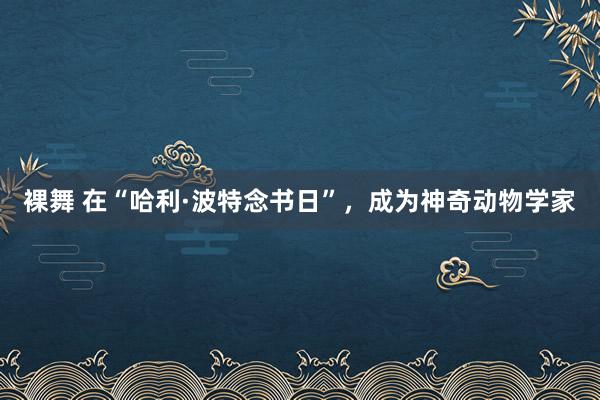 裸舞 在“哈利·波特念书日”，成为神奇动物学家