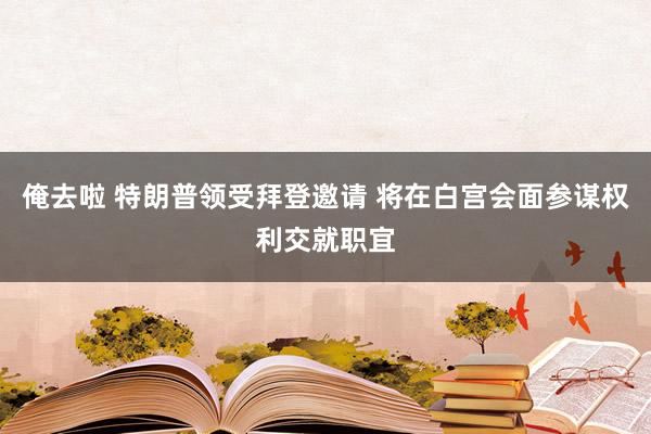 俺去啦 特朗普领受拜登邀请 将在白宫会面参谋权利交就职宜