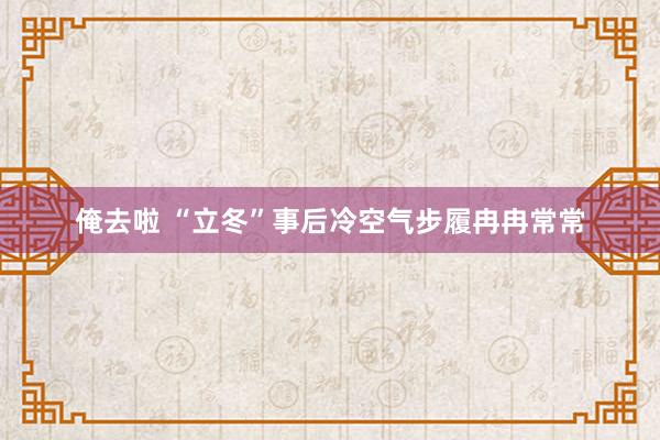 俺去啦 “立冬”事后冷空气步履冉冉常常