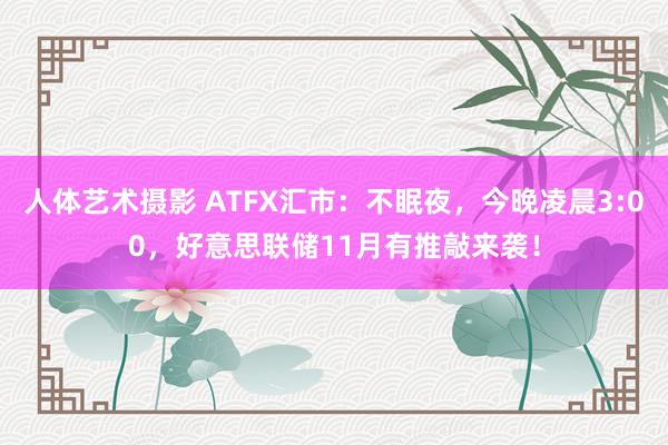 人体艺术摄影 ATFX汇市：不眠夜，今晚凌晨3:00，好意思联储11月有推敲来袭！