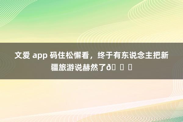 文爱 app 码住松懈看，终于有东说念主把新疆旅游说赫然了🔔