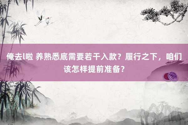 俺去l啦 养熟悉底需要若干入款？履行之下，咱们该怎样提前准备？