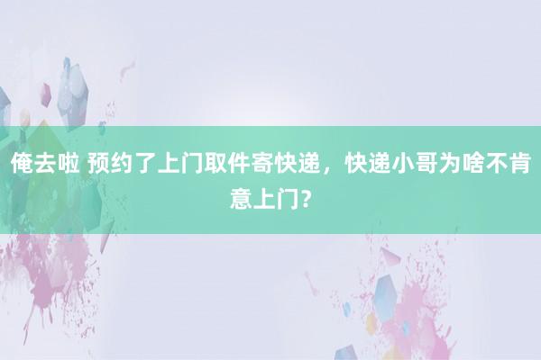 俺去啦 预约了上门取件寄快递，快递小哥为啥不肯意上门？