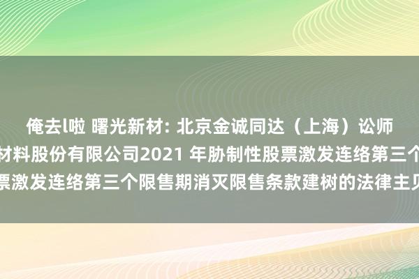 俺去l啦 曙光新材: 北京金诚同达（上海）讼师事务所对于江西曙光新材料股份有限公司2021 年胁制性股票激发连络第三个限售期消灭限售条款建树的法律主见书实质纲目