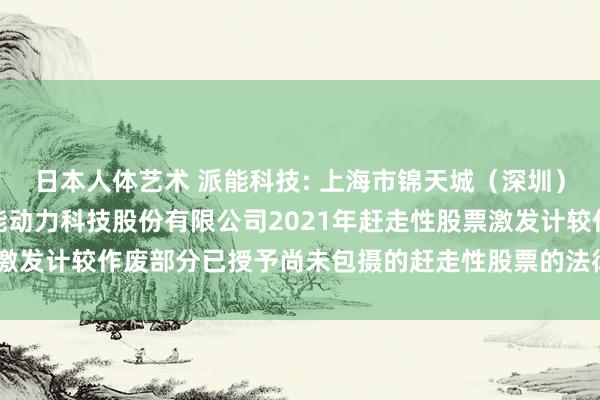 日本人体艺术 派能科技: 上海市锦天城（深圳）讼师事务所对于上海派能动力科技股份有限公司2021年赶走性股票激发计较作废部分已授予尚未包摄的赶走性股票的法律宗旨书实质纲目