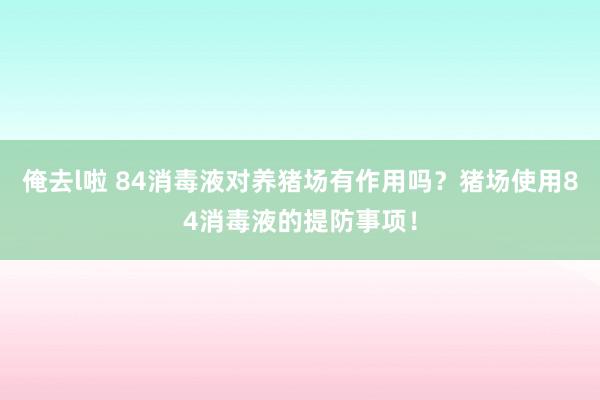 俺去l啦 84消毒液对养猪场有作用吗？猪场使用84消毒液的提防事项！