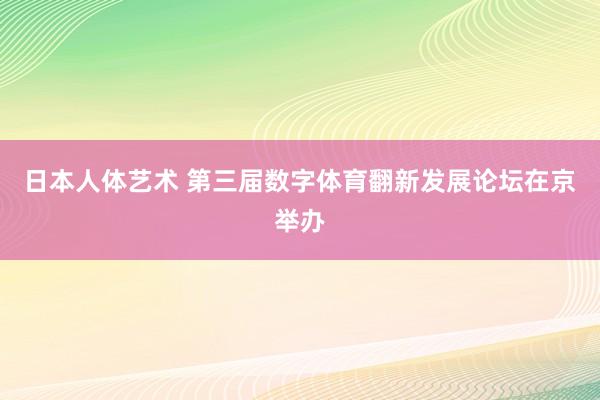 日本人体艺术 第三届数字体育翻新发展论坛在京举办