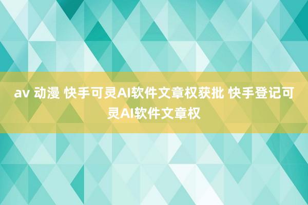 av 动漫 快手可灵AI软件文章权获批 快手登记可灵AI软件文章权