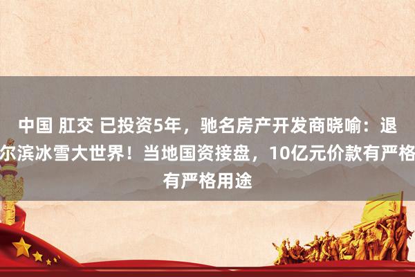 中国 肛交 已投资5年，驰名房产开发商晓喻：退股哈尔滨冰雪大世界！当地国资接盘，10亿元价款有严格用途