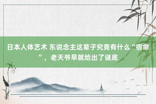 日本人体艺术 东说念主这辈子究竟有什么“宿命”，老天爷早就给出了谜底