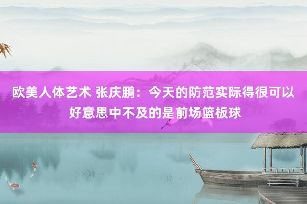 欧美人体艺术 张庆鹏：今天的防范实际得很可以 好意思中不及的是前场篮板球