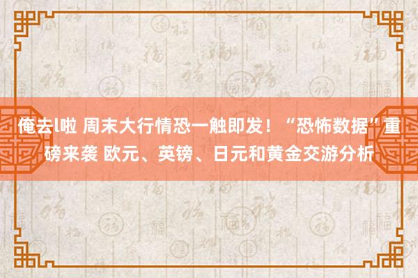 俺去l啦 周末大行情恐一触即发！“恐怖数据”重磅来袭 欧元、英镑、日元和黄金交游分析