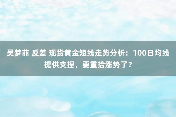 吴梦菲 反差 现货黄金短线走势分析：100日均线提供支捏，要重拾涨势了？