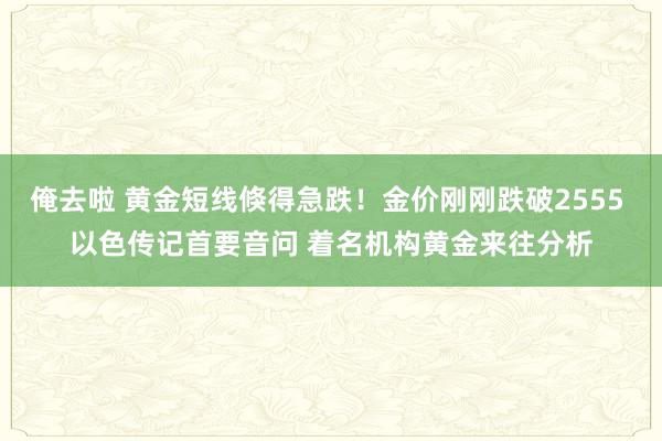 俺去啦 黄金短线倏得急跌！金价刚刚跌破2555 以色传记首要音问 着名机构黄金来往分析