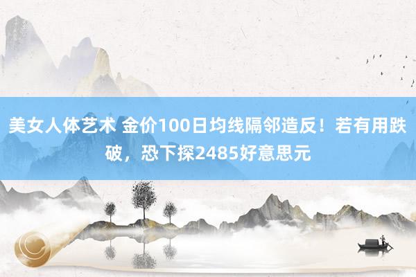 美女人体艺术 金价100日均线隔邻造反！若有用跌破，恐下探2485好意思元