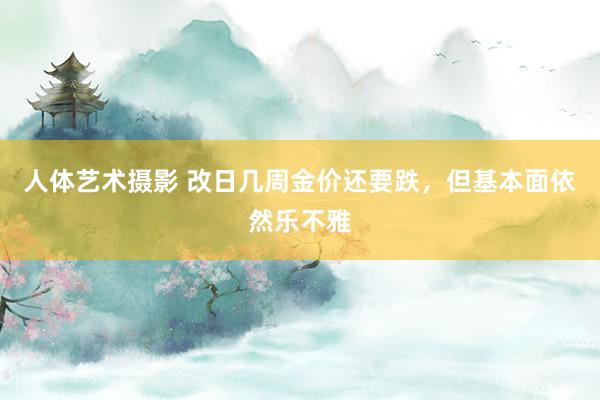 人体艺术摄影 改日几周金价还要跌，但基本面依然乐不雅