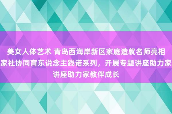 美女人体艺术 青岛西海岸新区家庭造就名师亮相青岛市校家社协同育东说念主践诺系列，开展专题讲座助力家教伴成长