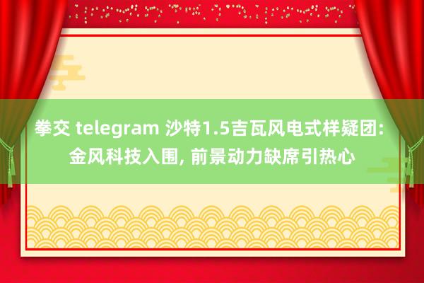 拳交 telegram 沙特1.5吉瓦风电式样疑团: 金风科技入围， 前景动力缺席引热心