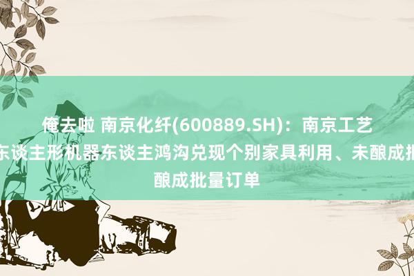 俺去啦 南京化纤(600889.SH)：南京工艺家具在东谈主形机器东谈主鸿沟兑现个别家具利用、未酿成批量订单