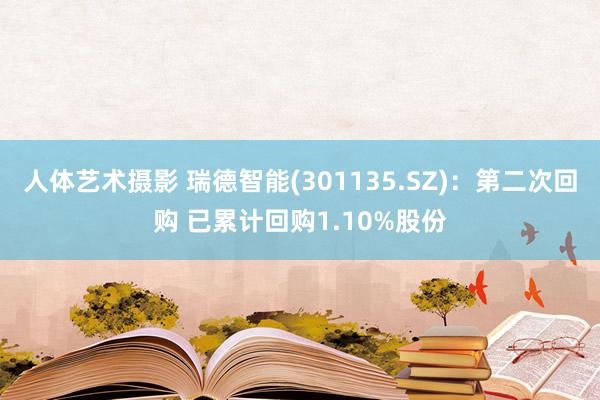 人体艺术摄影 瑞德智能(301135.SZ)：第二次回购 已累计回购1.10%股份