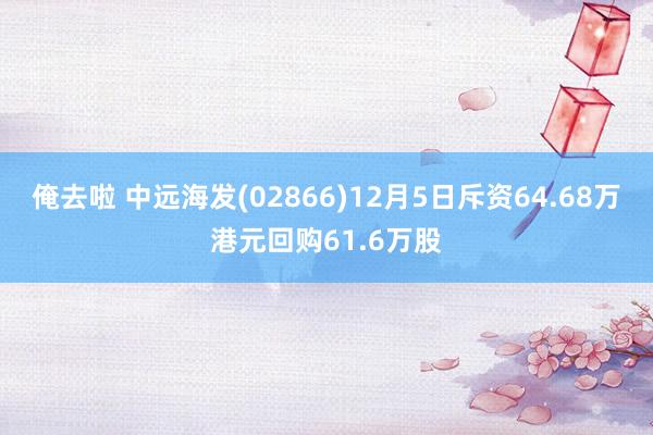 俺去啦 中远海发(02866)12月5日斥资64.68万港元回购61.6万股