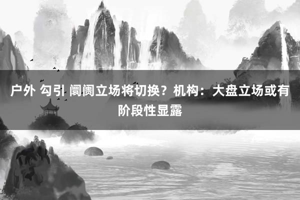 户外 勾引 阛阓立场将切换？机构：大盘立场或有阶段性显露