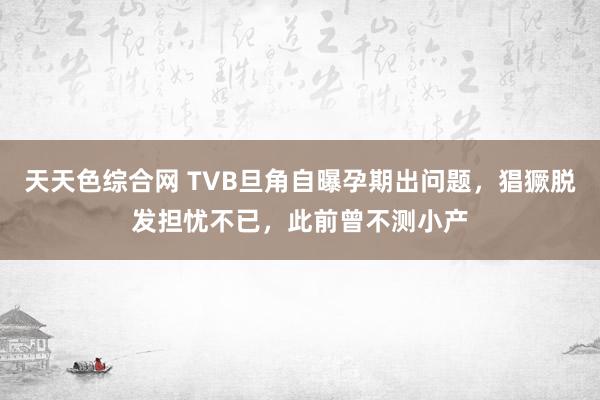 天天色综合网 TVB旦角自曝孕期出问题，猖獗脱发担忧不已，此前曾不测小产