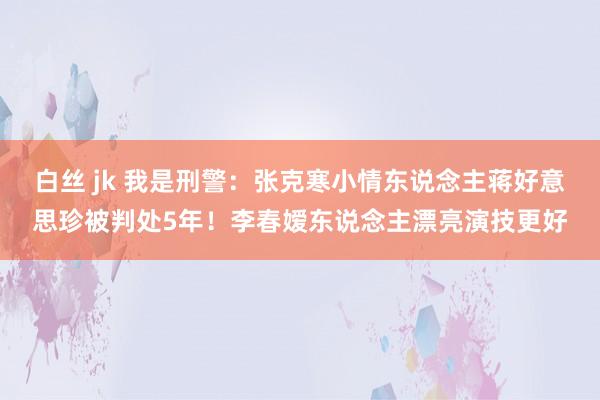 白丝 jk 我是刑警：张克寒小情东说念主蒋好意思珍被判处5年！李春嫒东说念主漂亮演技更好